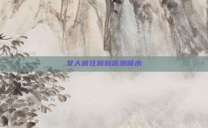 女人被狂躁到高潮喷水